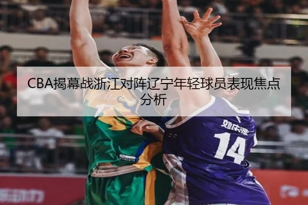CBA揭幕战浙江对阵辽宁年轻球员表现焦点分析