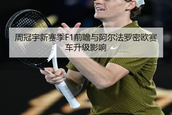 周冠宇新赛季F1前瞻与阿尔法罗密欧赛车升级影响